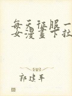 每天征服一个美女漫画下拉式漫画奇漫屋