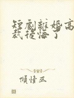 短剧离婚高冷总裁后悔了