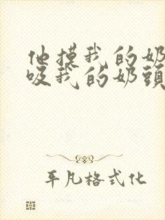 他摸我的奶子,吸我的奶头,舔我的逼