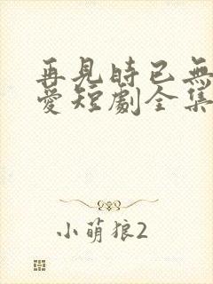 再见时已无恨无爱短剧全集观看