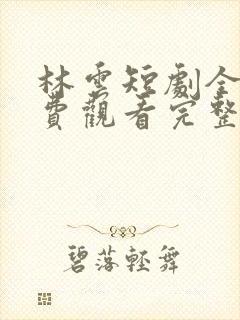 林云短剧全集免费观看完整版