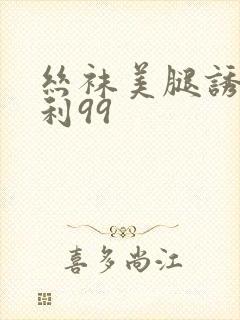 丝袜美腿诱惑福利99