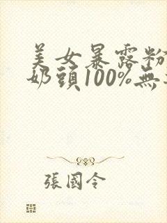 美女暴露粉嫩小奶头100%无遮挡