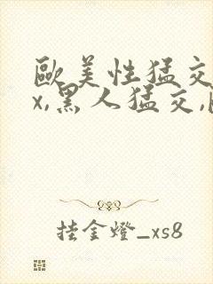 欧美性猛交xxx,黑人猛交,欧美乱妇