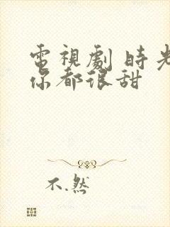 电视剧 时光和你都很甜