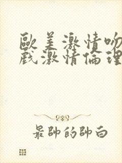 欧美激情吻戏床戏激情伦理片