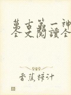万古第一神免费全文阅读全文