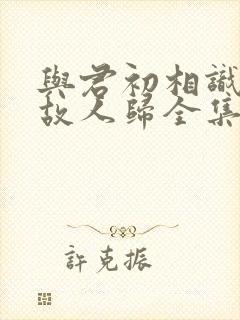 与君初相识恰似故人归全集免费播放在线观看