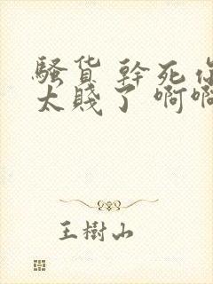 骚货 干死你 太贱了 啊啊啊快插进来 好爽