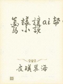 怎样让ai帮忙写小说