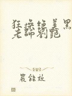 狂操绝美黑丝女老师刘艳