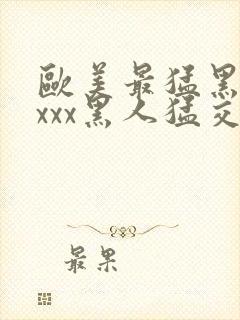 欧美最猛黑人xxxx黑人猛交文