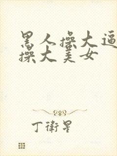 黑人操大逼黑人操大美女