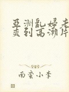 亚洲乱妇老熟女爽到高潮片