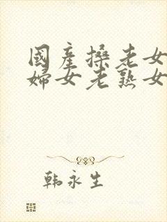 国产搡老女人老妇女老熟女o