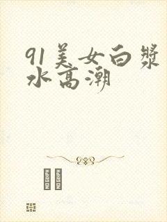 91美女白浆喷水高潮