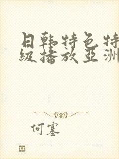 日韩特色特黄一级播放亚洲欧美日韩精品