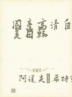 国产高清自拍欧美日韩