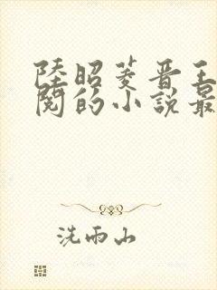 陆昭菱晋王周时阅的小说最新章节