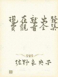 现在就出发1免费观看全集完整版