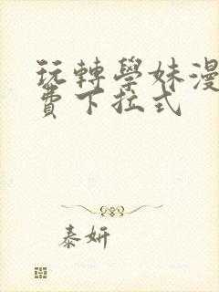 玩转学妹漫画免费下拉式