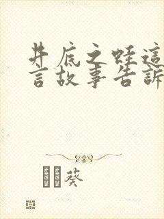 井底之蛙这个寓言故事告诉我们的道理是什么