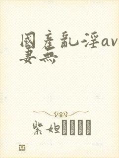 国产乱淫av人妻无