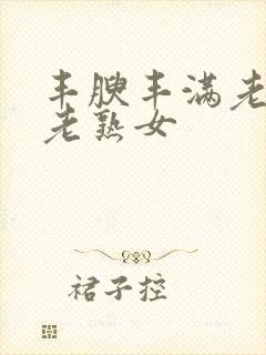 丰腴丰满老熟妇老熟女