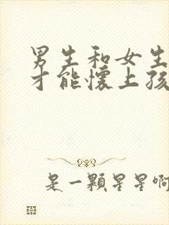 男生和女生如何才能怀上孩子