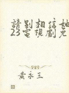 请别相信她2023电视剧免费观看高清