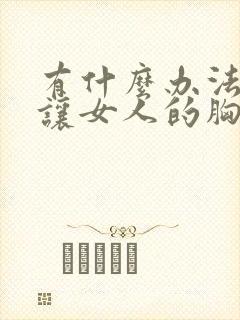 有什么办法可以让女人的胸变大