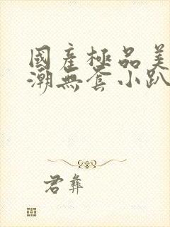 国产极品美女高潮无套小趴菜封面