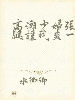 高潮少妇张开双腿让我爽一夜