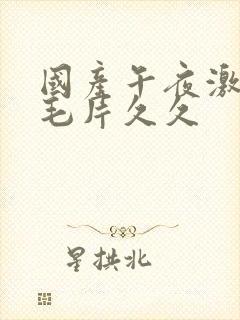 国产午夜激av毛片久久