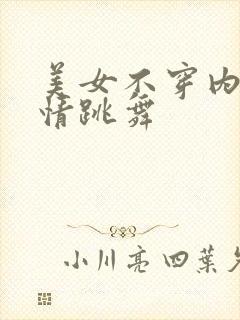 美女不穿内裤激情跳舞