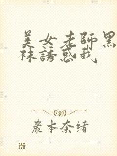 美女老师黑色丝袜诱惑我