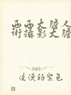 西西大胆人体艺术摄影大胆