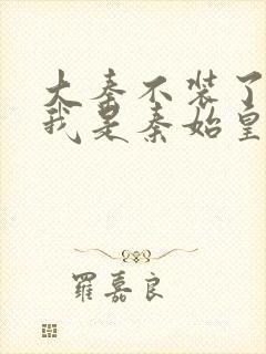 大秦不装了你爹我是秦始皇免费阅读免费