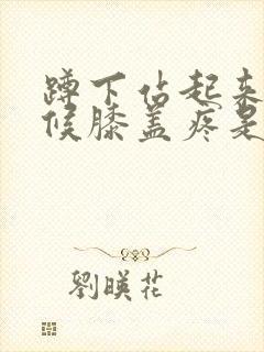 蹲下站起来的时候膝盖疼是怎么回事