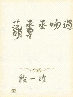 范丞丞吻过的女明星