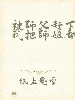 被师父赶下山,我把师姐都祸害了 第421章