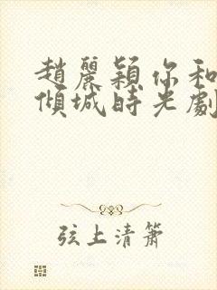 赵丽颖你和我的倾城时光剧照