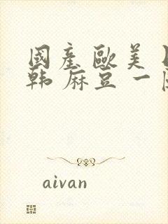 国产 欧美 日韩 麻豆 一区