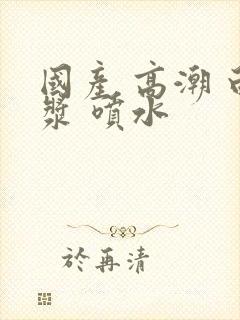 国产 高潮 白浆 喷水