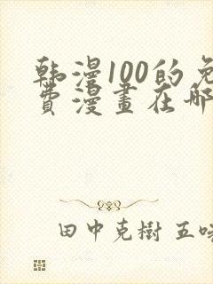 韩漫100的免费漫画在哪里看