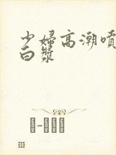 少妇高潮喷水流白浆封面