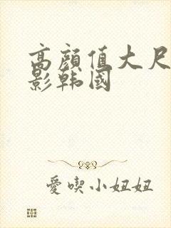 高颜值大尺度电影韩国