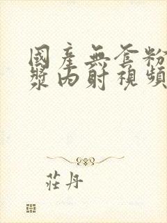 国产无套粉嫩白浆内射视频