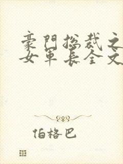 豪门总裁之冷艳女军长全文