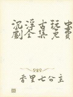 沉浮古玩虫电视剧全集免费观看